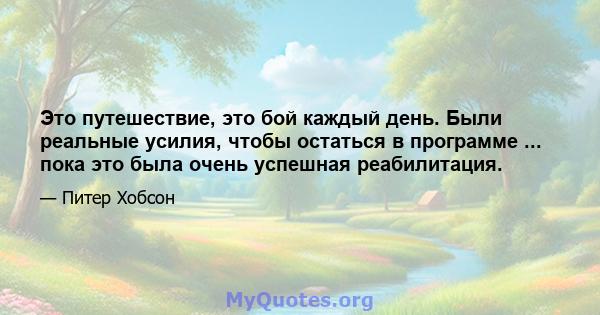 Это путешествие, это бой каждый день. Были реальные усилия, чтобы остаться в программе ... пока это была очень успешная реабилитация.