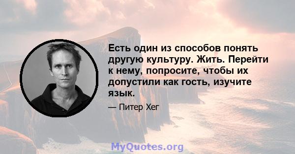 Есть один из способов понять другую культуру. Жить. Перейти к нему, попросите, чтобы их допустили как гость, изучите язык.