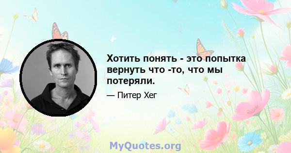 Хотить понять - это попытка вернуть что -то, что мы потеряли.