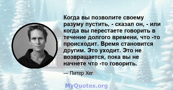 Когда вы позволите своему разуму пустить, - сказал он, - или когда вы перестаете говорить в течение долгого времени, что -то происходит. Время становится другим. Это уходит. Это не возвращается, пока вы не начнете что