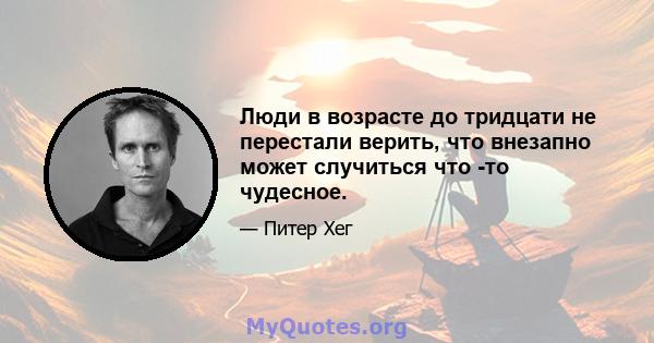 Люди в возрасте до тридцати не перестали верить, что внезапно может случиться что -то чудесное.