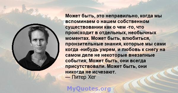 Может быть, это неправильно, когда мы вспоминаем о нашем собственном существовании как о чем -то, что происходит в отдельных, необычных моментах. Может быть, влюбиться, пронзительные знания, которые мы сами когда