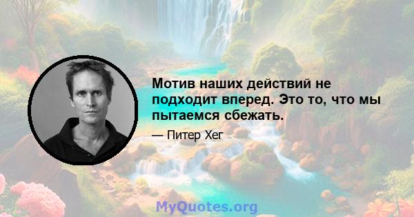 Мотив наших действий не подходит вперед. Это то, что мы пытаемся сбежать.