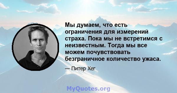 Мы думаем, что есть ограничения для измерений страха. Пока мы не встретимся с неизвестным. Тогда мы все можем почувствовать безграничное количество ужаса.