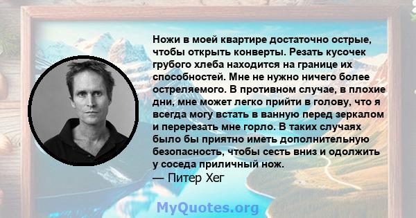 Ножи в моей квартире достаточно острые, чтобы открыть конверты. Резать кусочек грубого хлеба находится на границе их способностей. Мне не нужно ничего более остреляемого. В противном случае, в плохие дни, мне может