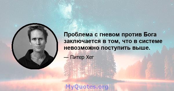 Проблема с гневом против Бога заключается в том, что в системе невозможно поступить выше.