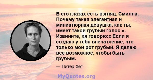 В его глазах есть взгляд. Смилла. Почему такая элегантная и миниатюрная девушка, как ты, имеет такой грубый голос ». Извините, «я говорю:« Если я создаю у тебя впечатление, что только мой рот грубый. Я делаю все