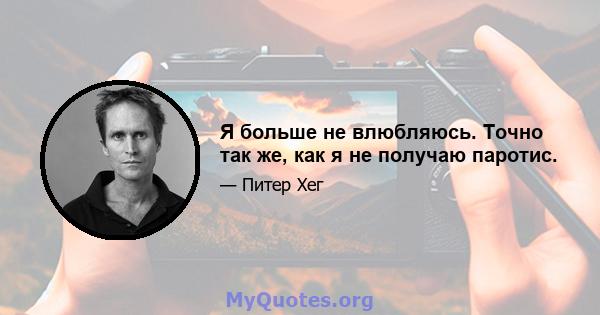 Я больше не влюбляюсь. Точно так же, как я не получаю паротис.