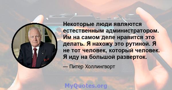 Некоторые люди являются естественным администратором. Им на самом деле нравится это делать. Я нахожу это рутиной. Я не тот человек, который человек. Я иду на большой разверток.