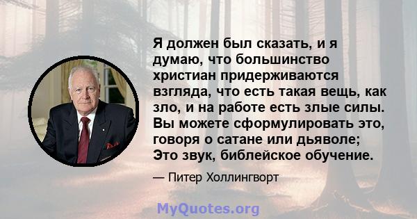 Я должен был сказать, и я думаю, что большинство христиан придерживаются взгляда, что есть такая вещь, как зло, и на работе есть злые силы. Вы можете сформулировать это, говоря о сатане или дьяволе; Это звук, библейское 