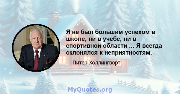 Я не был большим успехом в школе, ни в учебе, ни в спортивной области ... Я всегда склонялся к неприятностям.