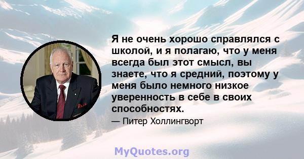 Я не очень хорошо справлялся с школой, и я полагаю, что у меня всегда был этот смысл, вы знаете, что я средний, поэтому у меня было немного низкое уверенность в себе в своих способностях.