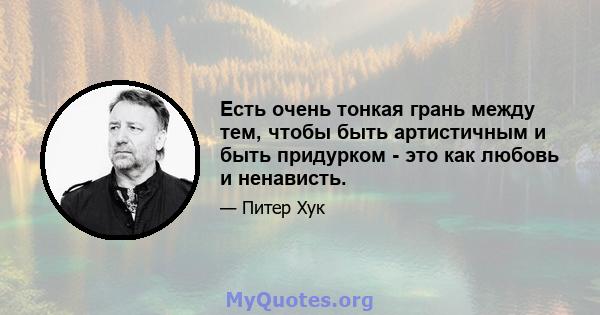 Есть очень тонкая грань между тем, чтобы быть артистичным и быть придурком - это как любовь и ненависть.