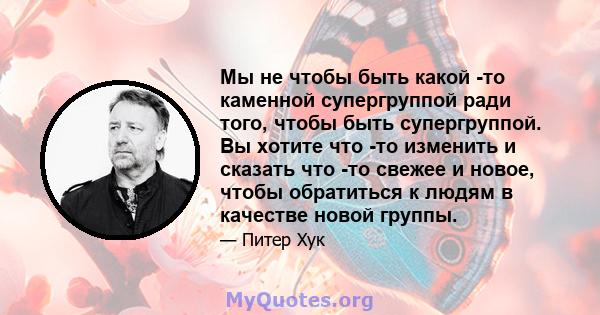 Мы не чтобы быть какой -то каменной супергруппой ради того, чтобы быть супергруппой. Вы хотите что -то изменить и сказать что -то свежее и новое, чтобы обратиться к людям в качестве новой группы.