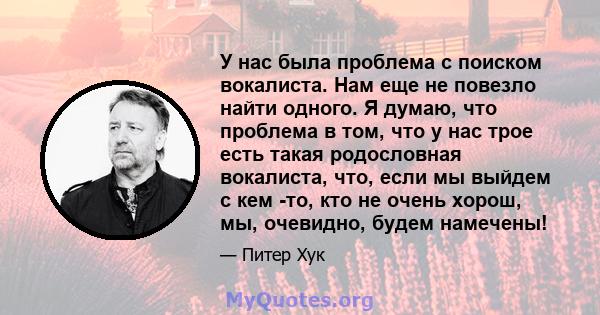 У нас была проблема с поиском вокалиста. Нам еще не повезло найти одного. Я думаю, что проблема в том, что у нас трое есть такая родословная вокалиста, что, если мы выйдем с кем -то, кто не очень хорош, мы, очевидно,