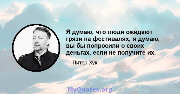 Я думаю, что люди ожидают грязи на фестивалях, я думаю, вы бы попросили о своих деньгах, если не получите их.