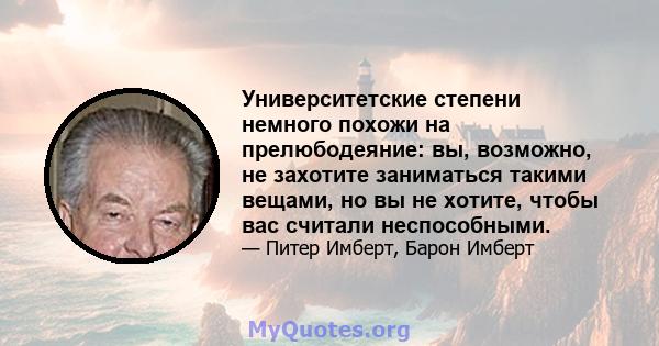 Университетские степени немного похожи на прелюбодеяние: вы, возможно, не захотите заниматься такими вещами, но вы не хотите, чтобы вас считали неспособными.