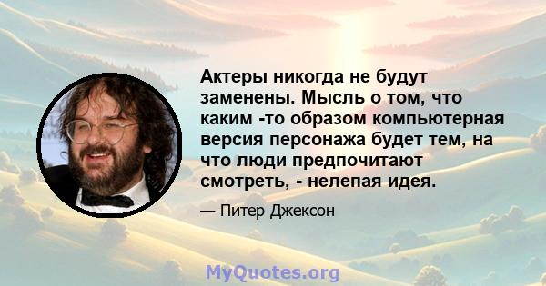 Актеры никогда не будут заменены. Мысль о том, что каким -то образом компьютерная версия персонажа будет тем, на что люди предпочитают смотреть, - нелепая идея.