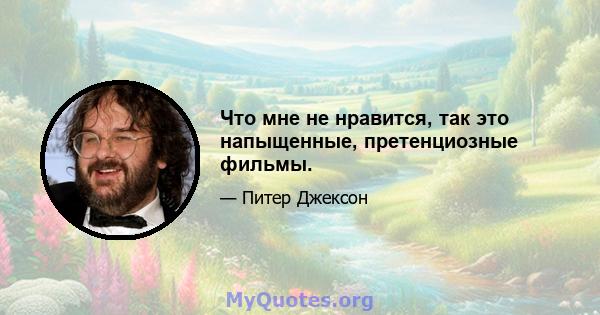 Что мне не нравится, так это напыщенные, претенциозные фильмы.