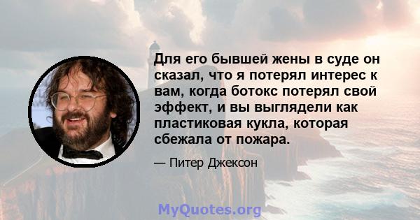 Для его бывшей жены в суде он сказал, что я потерял интерес к вам, когда ботокс потерял свой эффект, и вы выглядели как пластиковая кукла, которая сбежала от пожара.