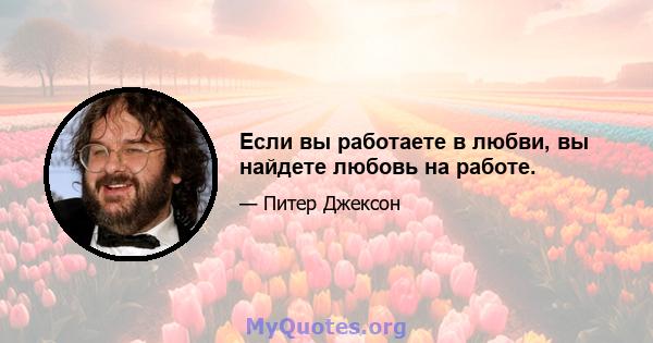 Если вы работаете в любви, вы найдете любовь на работе.