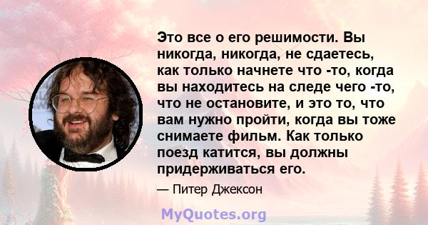 Это все о его решимости. Вы никогда, никогда, не сдаетесь, как только начнете что -то, когда вы находитесь на следе чего -то, что не остановите, и это то, что вам нужно пройти, когда вы тоже снимаете фильм. Как только