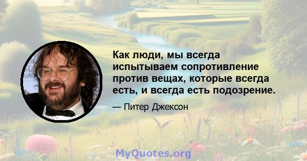 Как люди, мы всегда испытываем сопротивление против вещах, которые всегда есть, и всегда есть подозрение.