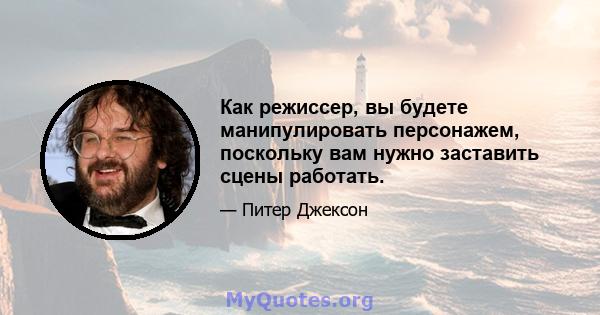 Как режиссер, вы будете манипулировать персонажем, поскольку вам нужно заставить сцены работать.