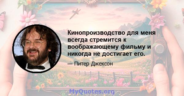 Кинопроизводство для меня всегда стремится к воображающему фильму и никогда не достигает его.