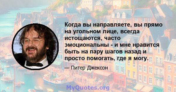 Когда вы направляете, вы прямо на угольном лице, всегда истощаются, часто эмоциональны - и мне нравится быть на пару шагов назад и просто помогать, где я могу.