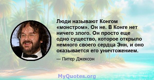 Люди называют Конгом «монстром». Он не. В Конге нет ничего злого. Он просто еще одно существо, которое открыло немного своего сердца Энн, и оно оказывается его уничтожением.