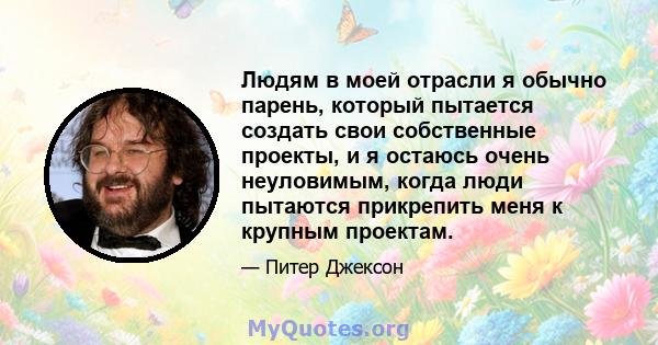 Людям в моей отрасли я обычно парень, который пытается создать свои собственные проекты, и я остаюсь очень неуловимым, когда люди пытаются прикрепить меня к крупным проектам.