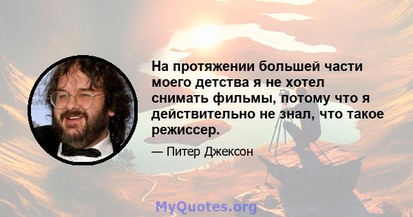 На протяжении большей части моего детства я не хотел снимать фильмы, потому что я действительно не знал, что такое режиссер.