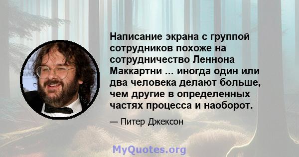 Написание экрана с группой сотрудников похоже на сотрудничество Леннона Маккартни ... иногда один или два человека делают больше, чем другие в определенных частях процесса и наоборот.