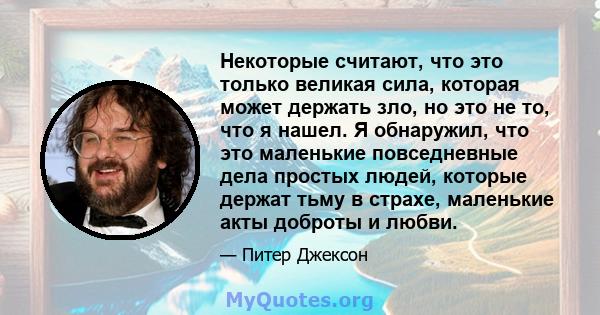 Некоторые считают, что это только великая сила, которая может держать зло, но это не то, что я нашел. Я обнаружил, что это маленькие повседневные дела простых людей, которые держат тьму в страхе, маленькие акты доброты