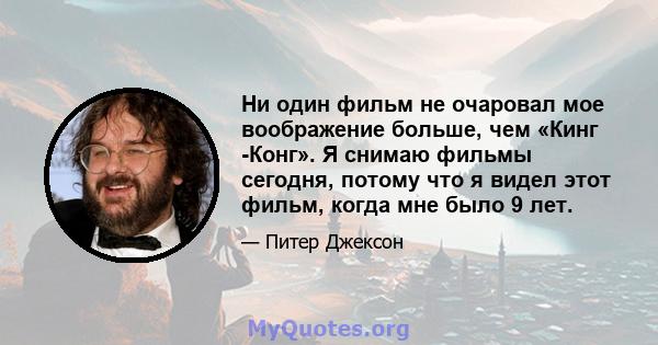 Ни один фильм не очаровал мое воображение больше, чем «Кинг -Конг». Я снимаю фильмы сегодня, потому что я видел этот фильм, когда мне было 9 лет.