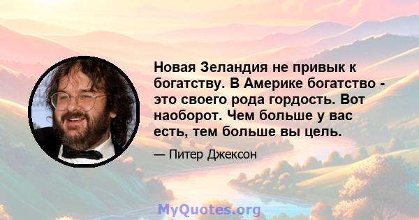 Новая Зеландия не привык к богатству. В Америке богатство - это своего рода гордость. Вот наоборот. Чем больше у вас есть, тем больше вы цель.