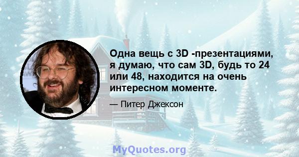 Одна вещь с 3D -презентациями, я думаю, что сам 3D, будь то 24 или 48, находится на очень интересном моменте.