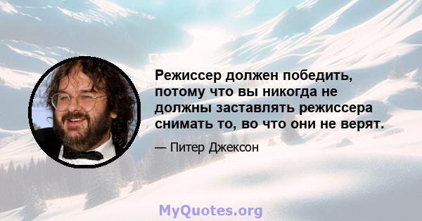 Режиссер должен победить, потому что вы никогда не должны заставлять режиссера снимать то, во что они не верят.