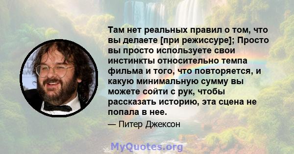 Там нет реальных правил о том, что вы делаете [при режиссуре]; Просто вы просто используете свои инстинкты относительно темпа фильма и того, что повторяется, и какую минимальную сумму вы можете сойти с рук, чтобы