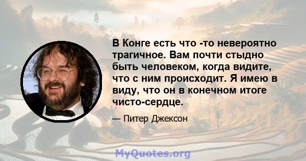 В Конге есть что -то невероятно трагичное. Вам почти стыдно быть человеком, когда видите, что с ним происходит. Я имею в виду, что он в конечном итоге чисто-сердце.