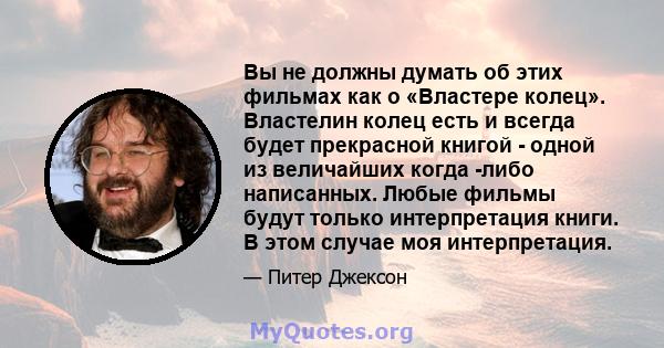 Вы не должны думать об этих фильмах как о «Властере колец». Властелин колец есть и всегда будет прекрасной книгой - одной из величайших когда -либо написанных. Любые фильмы будут только интерпретация книги. В этом