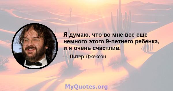 Я думаю, что во мне все еще немного этого 9-летнего ребенка, и я очень счастлив.