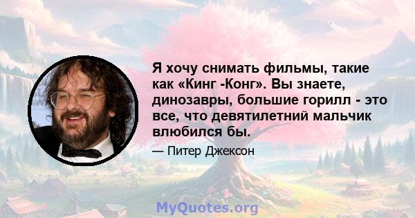 Я хочу снимать фильмы, такие как «Кинг -Конг». Вы знаете, динозавры, большие горилл - это все, что девятилетний мальчик влюбился бы.