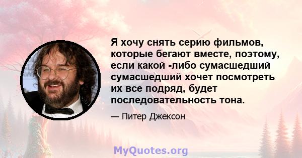 Я хочу снять серию фильмов, которые бегают вместе, поэтому, если какой -либо сумасшедший сумасшедший хочет посмотреть их все подряд, будет последовательность тона.