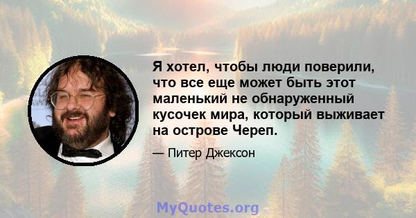 Я хотел, чтобы люди поверили, что все еще может быть этот маленький не обнаруженный кусочек мира, который выживает на острове Череп.