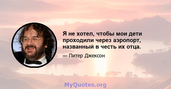 Я не хотел, чтобы мои дети проходили через аэропорт, названный в честь их отца.