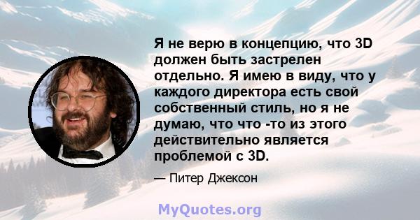 Я не верю в концепцию, что 3D должен быть застрелен отдельно. Я имею в виду, что у каждого директора есть свой собственный стиль, но я не думаю, что что -то из этого действительно является проблемой с 3D.