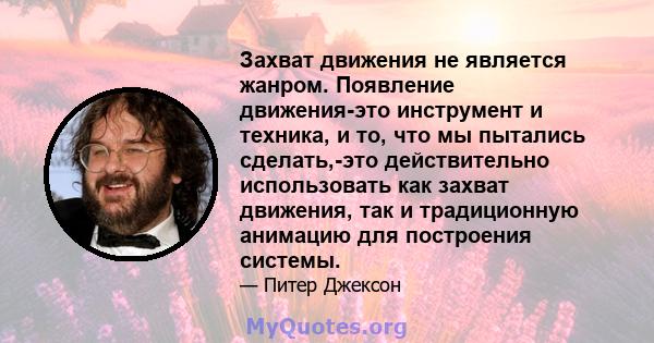 Захват движения не является жанром. Появление движения-это инструмент и техника, и то, что мы пытались сделать,-это действительно использовать как захват движения, так и традиционную анимацию для построения системы.