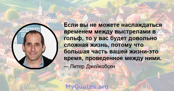 Если вы не можете наслаждаться временем между выстрелами в гольф, то у вас будет довольно сложная жизнь, потому что большая часть вашей жизни-это время, проведенное между ними.